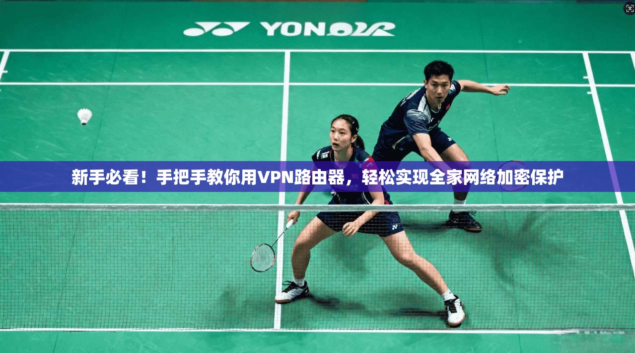 新手必看！手把手教你用VPN路由器，轻松实现全家网络加密保护