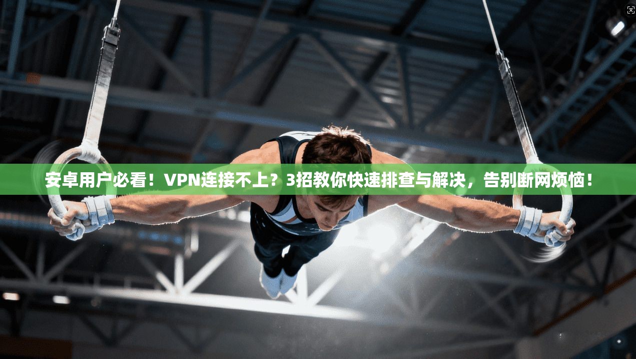 安卓用户必看！VPN连接不上？3招教你快速排查与解决，告别断网烦恼！