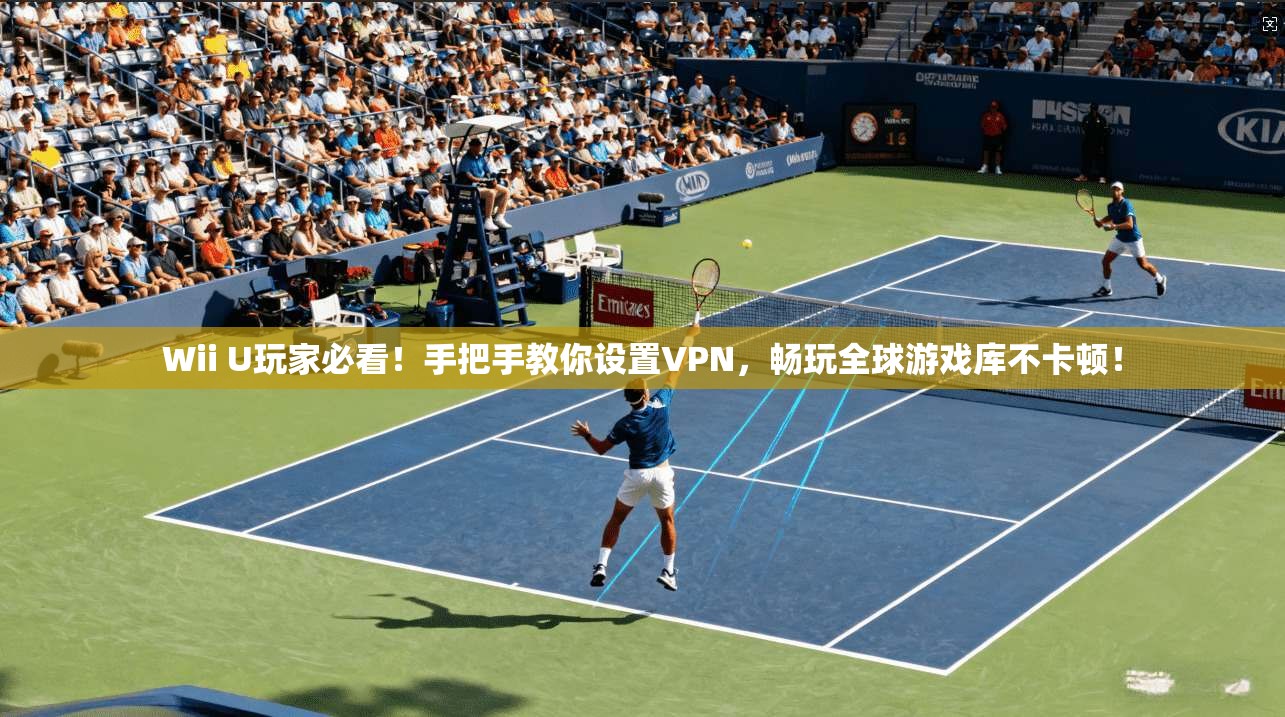 Wii U玩家必看！手把手教你设置VPN，畅玩全球游戏库不卡顿！