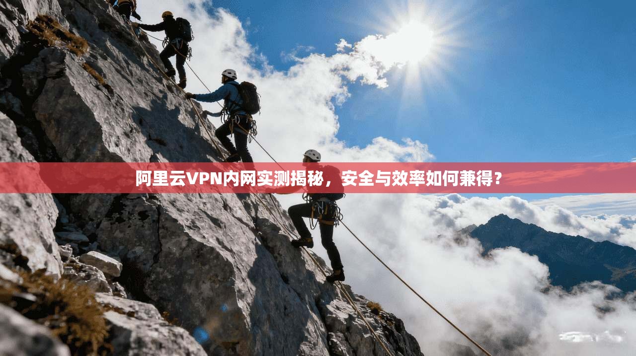 阿里云VPN内网实测揭秘，安全与效率如何兼得？