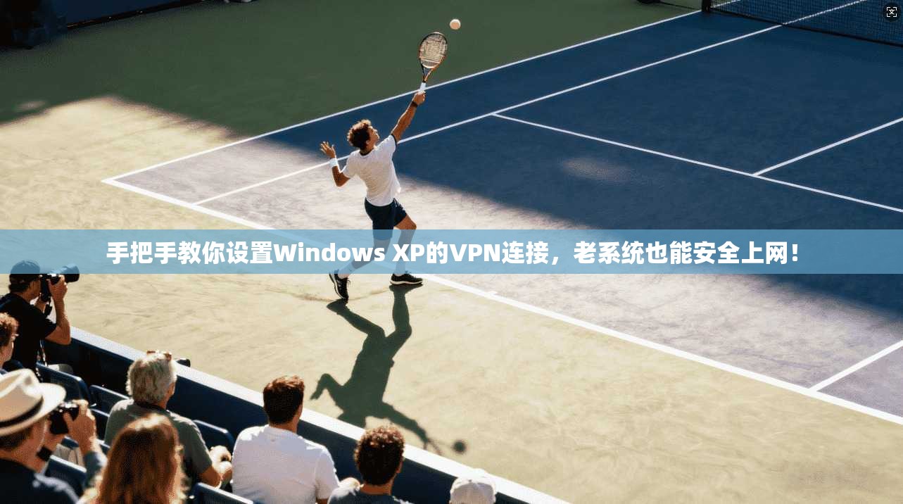 手把手教你设置Windows XP的VPN连接，老系统也能安全上网！