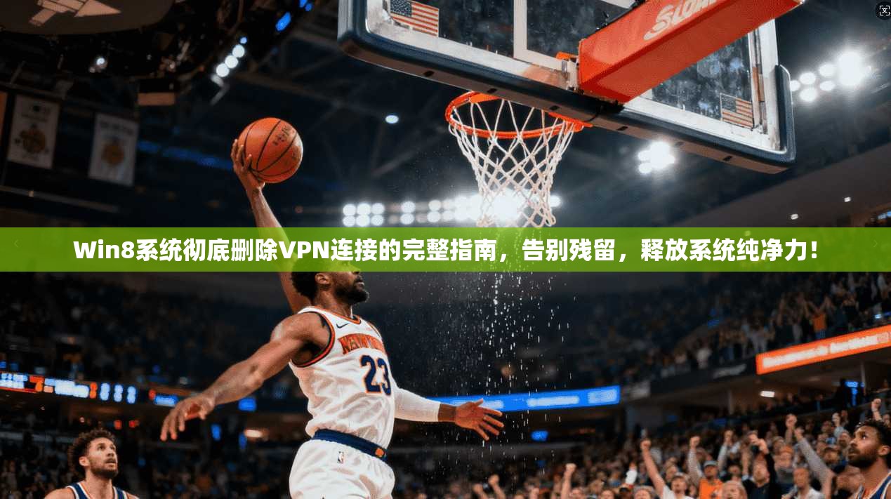Win8系统彻底删除VPN连接的完整指南，告别残留，释放系统纯净力！