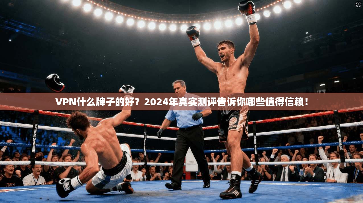 VPN什么牌子的好？2024年真实测评告诉你哪些值得信赖！