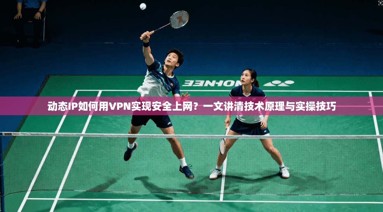 动态IP如何用VPN实现安全上网？一文讲清技术原理与实操技巧