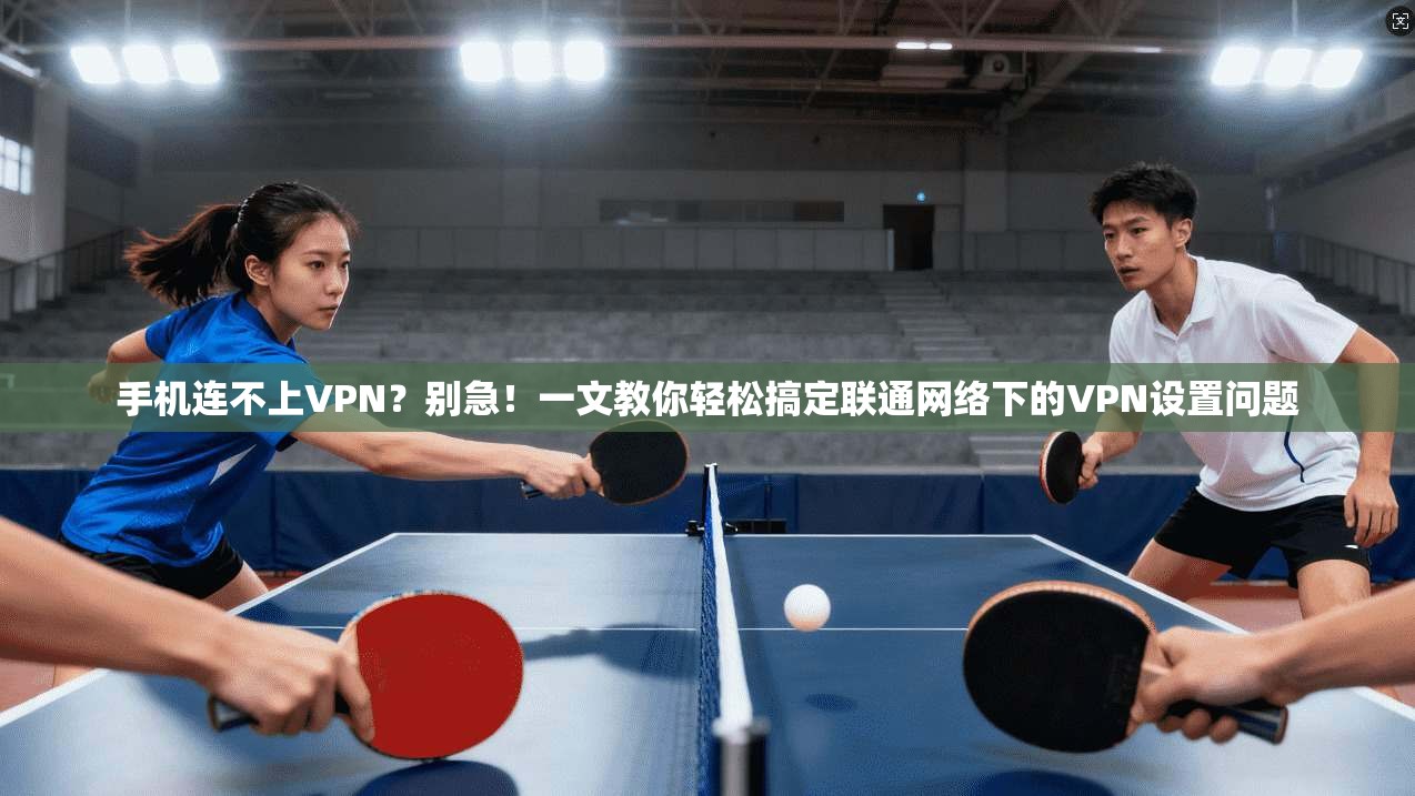 手机连不上VPN？别急！一文教你轻松搞定联通网络下的VPN设置问题