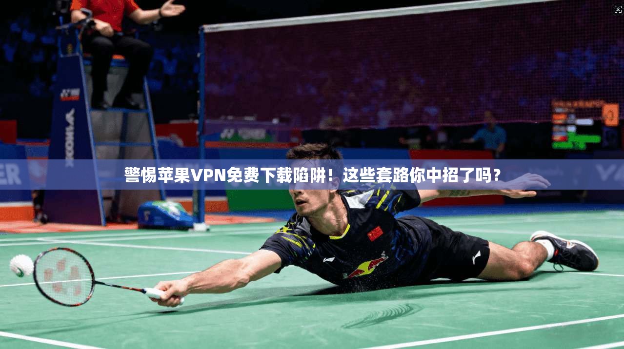 警惕苹果VPN免费下载陷阱！这些套路你中招了吗？