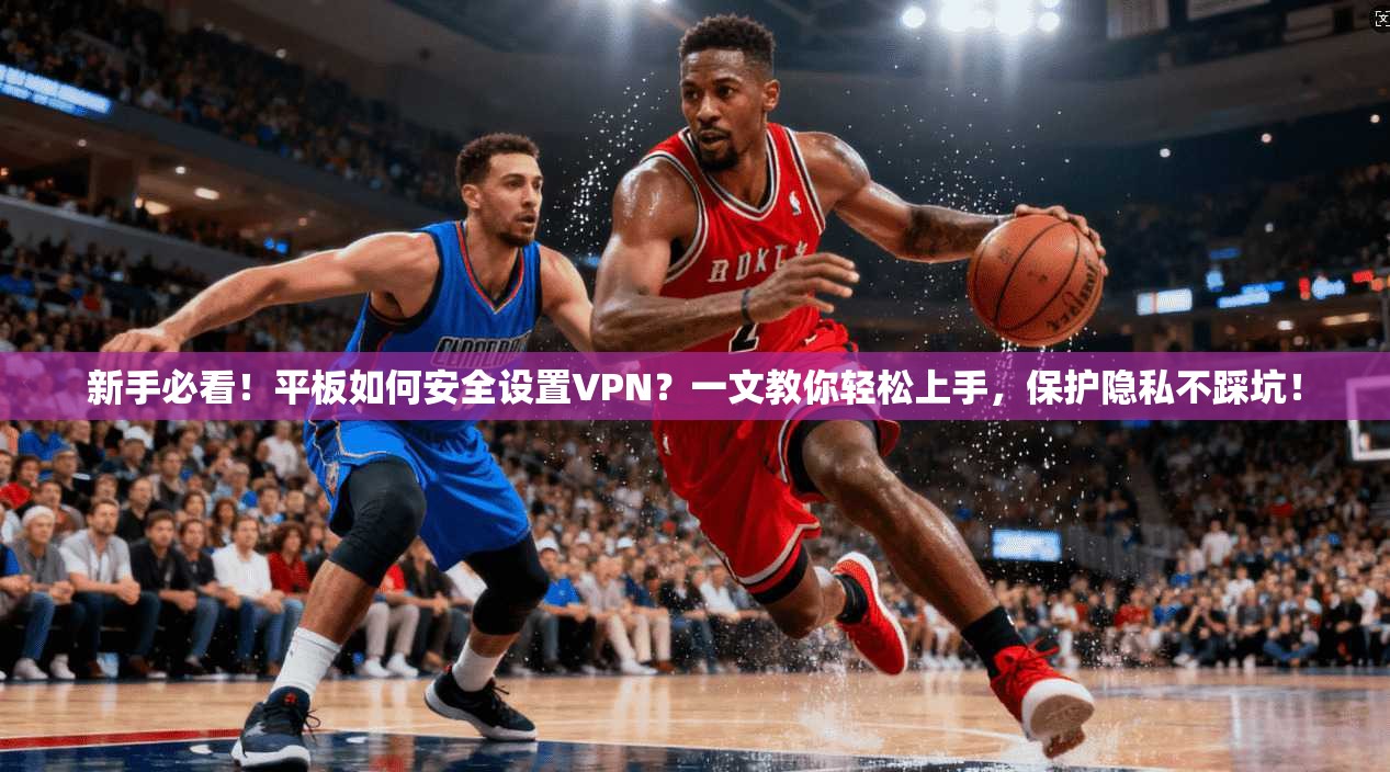 新手必看！平板如何安全设置VPN？一文教你轻松上手，保护隐私不踩坑！