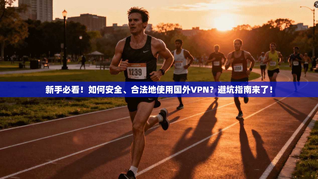 新手必看！如何安全、合法地使用国外VPN？避坑指南来了！