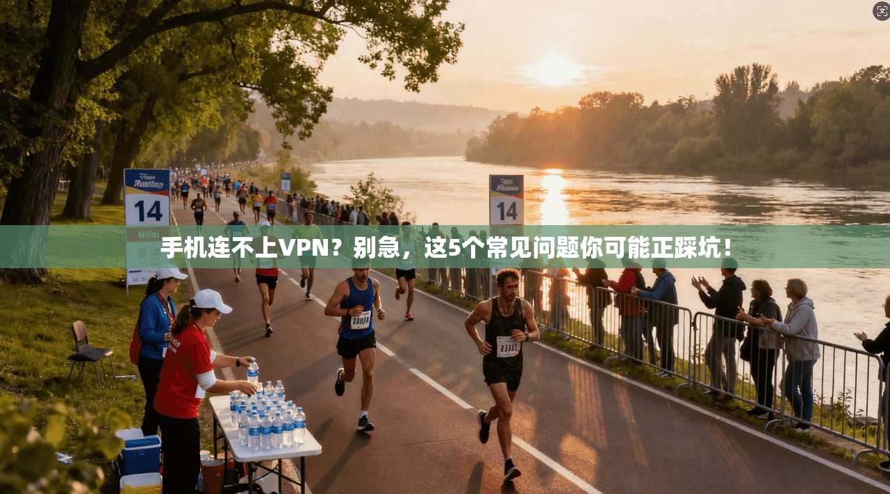 手机连不上VPN？别急，这5个常见问题你可能正踩坑！