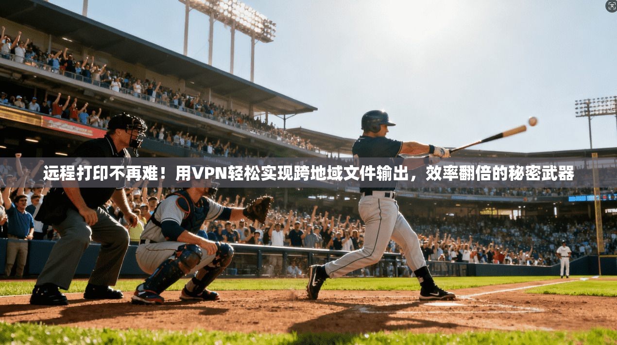 远程打印不再难！用VPN轻松实现跨地域文件输出，效率翻倍的秘密武器