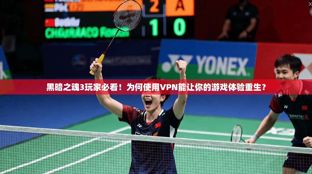 黑暗之魂3玩家必看！为何使用VPN能让你的游戏体验重生？