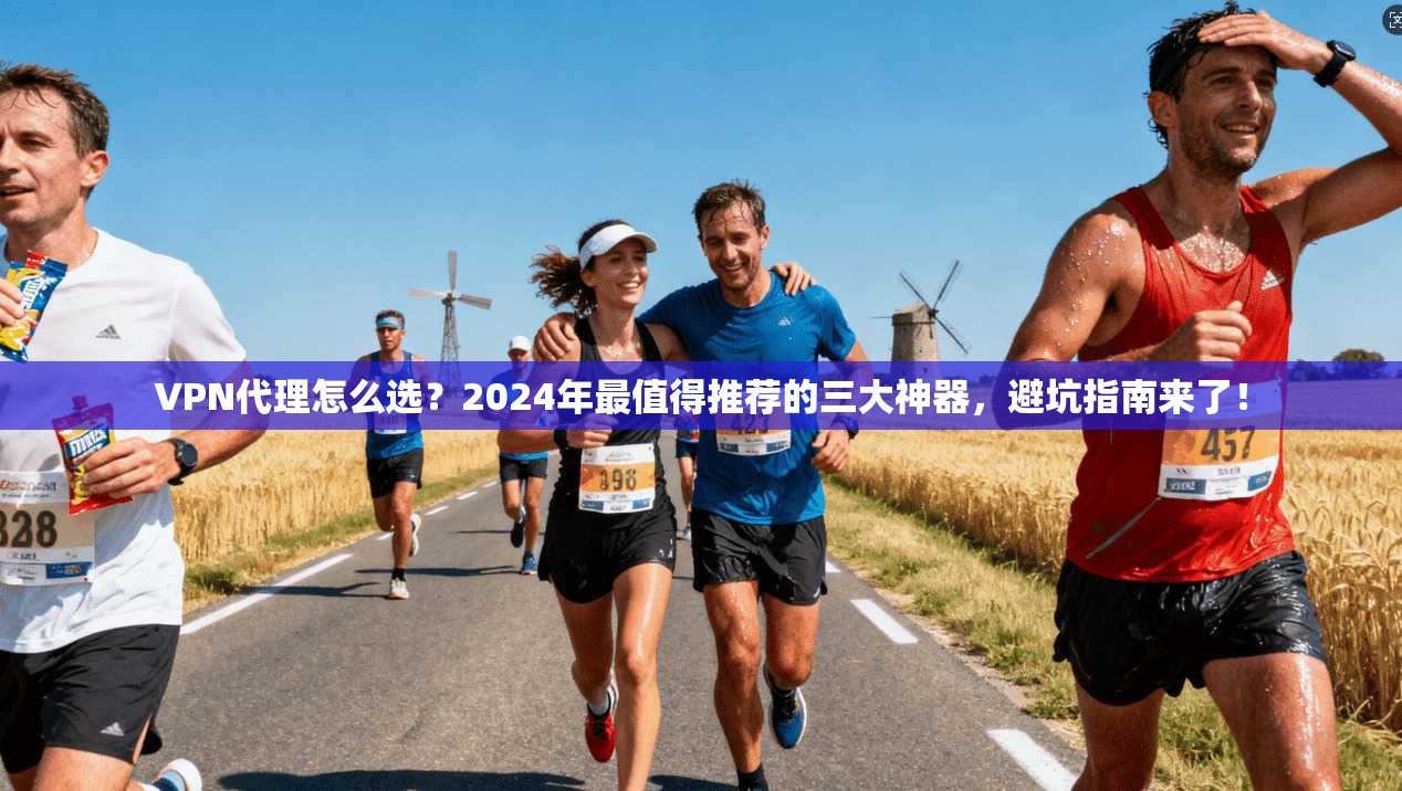 VPN代理怎么选？2024年最值得推荐的三大神器，避坑指南来了！