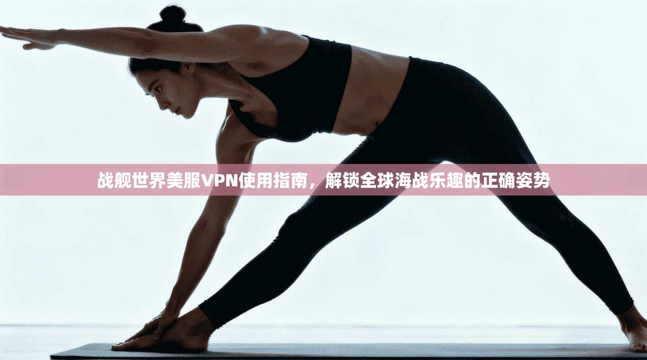 战舰世界美服VPN使用指南，解锁全球海战乐趣的正确姿势