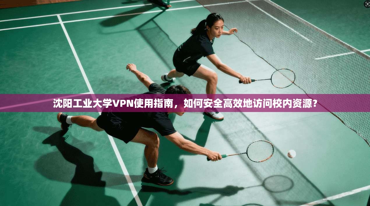 沈阳工业大学VPN使用指南，如何安全高效地访问校内资源？