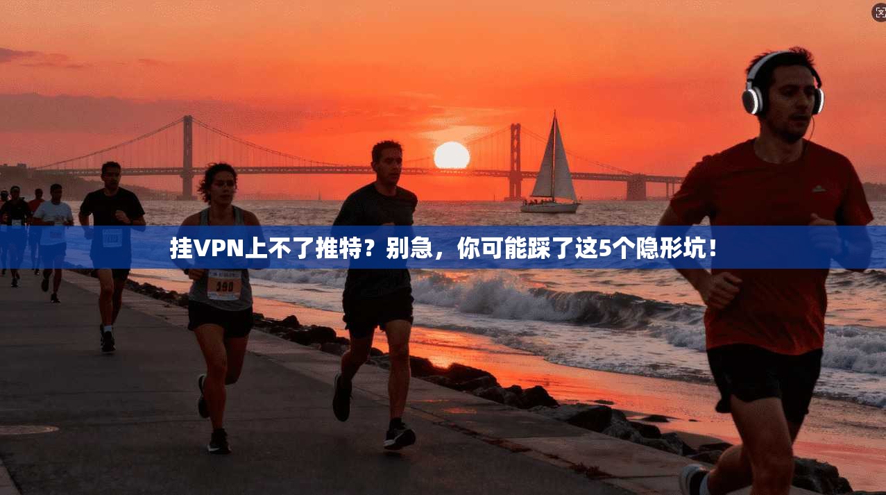 挂VPN上不了推特？别急，你可能踩了这5个隐形坑！