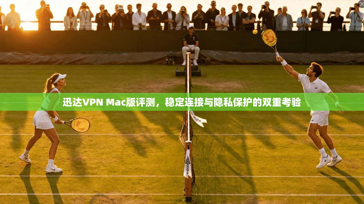 迅达VPN Mac版评测，稳定连接与隐私保护的双重考验