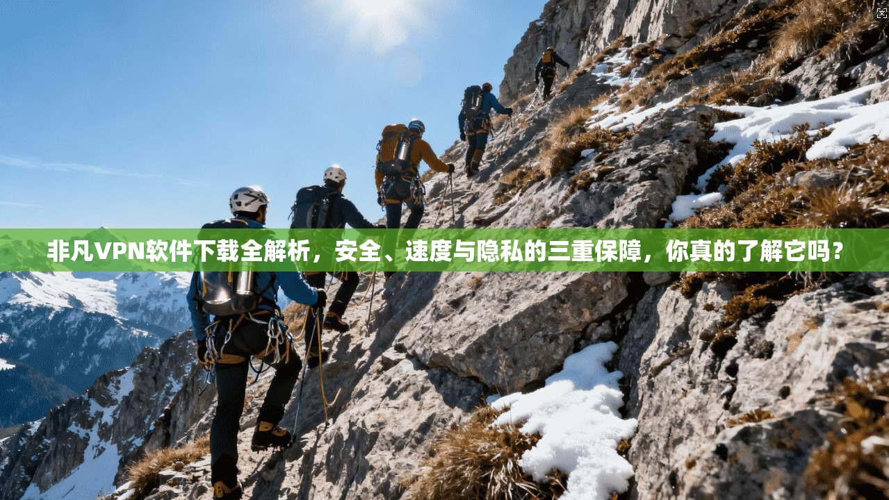 非凡VPN软件下载全解析，安全、速度与隐私的三重保障，你真的了解它吗？