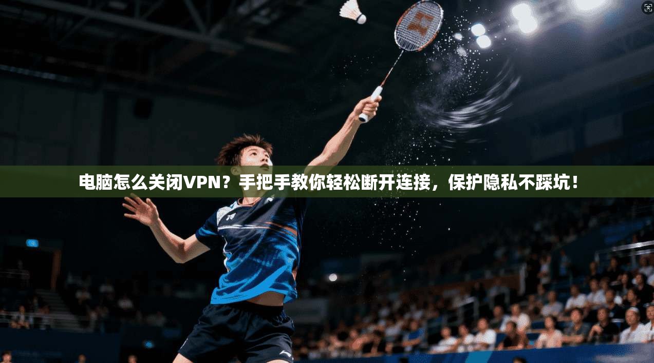 电脑怎么关闭VPN？手把手教你轻松断开连接，保护隐私不踩坑！