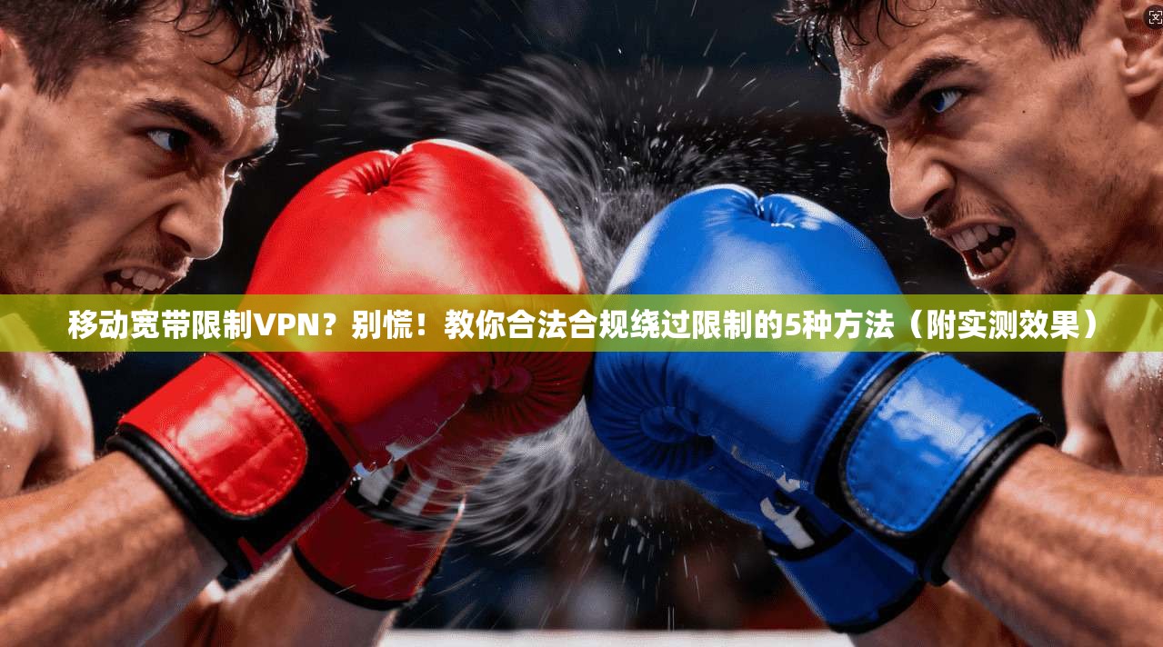 移动宽带限制VPN？别慌！教你合法合规绕过限制的5种方法（附实测效果）
