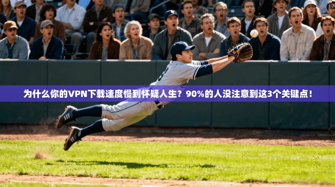 为什么你的VPN下载速度慢到怀疑人生？90%的人没注意到这3个关键点！