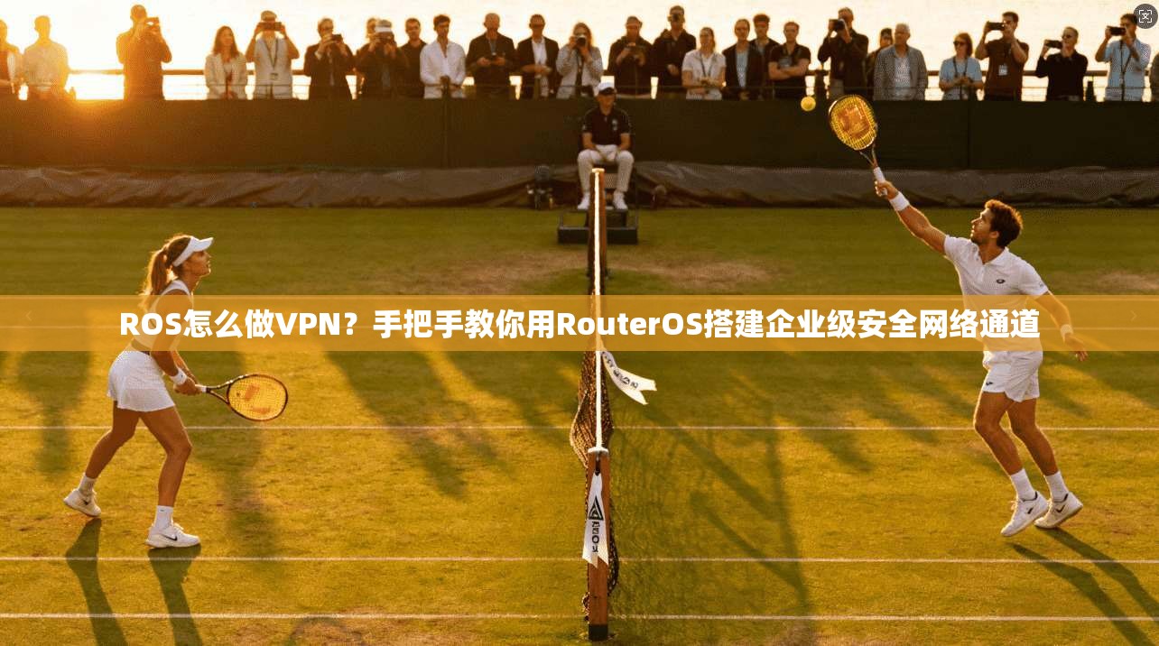 ROS怎么做VPN？手把手教你用RouterOS搭建企业级安全网络通道