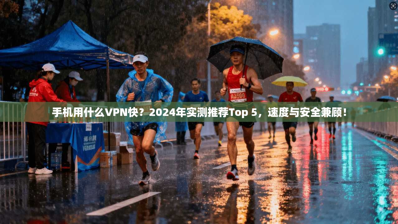 手机用什么VPN快？2024年实测推荐Top 5，速度与安全兼顾！