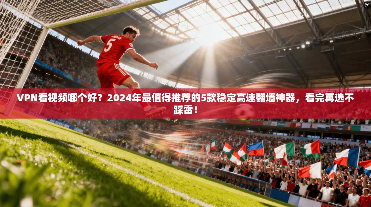 VPN看视频哪个好？2024年最值得推荐的5款稳定高速翻墙神器，看完再选不踩雷！