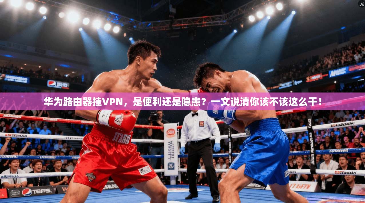华为路由器挂VPN，是便利还是隐患？一文说清你该不该这么干！