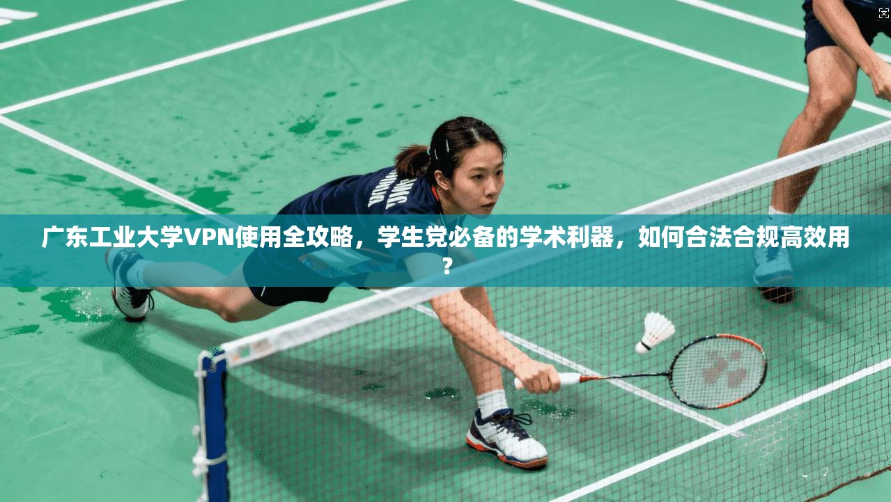 广东工业大学VPN使用全攻略，学生党必备的学术利器，如何合法合规高效用？