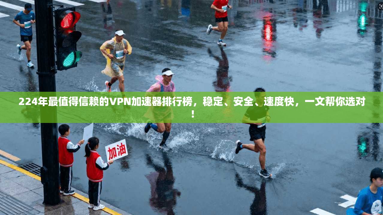 224年最值得信赖的VPN加速器排行榜，稳定、安全、速度快，一文帮你选对！