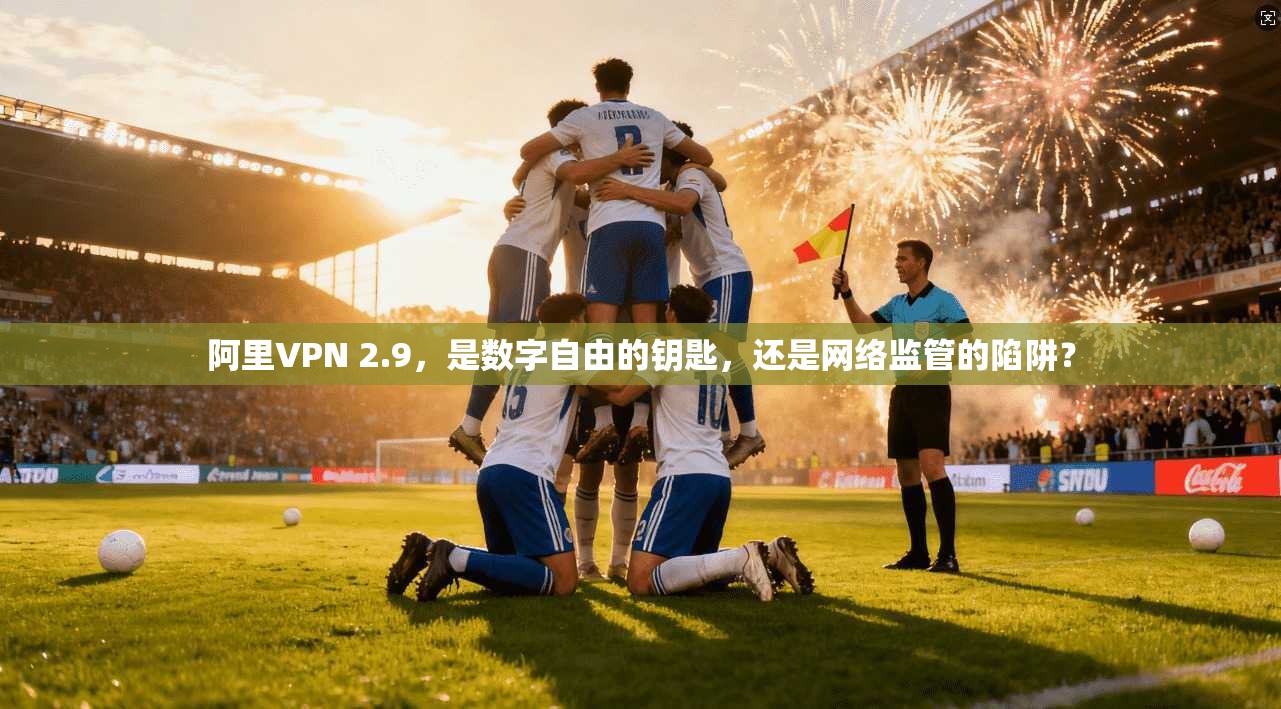 阿里VPN 2.9，是数字自由的钥匙，还是网络监管的陷阱？