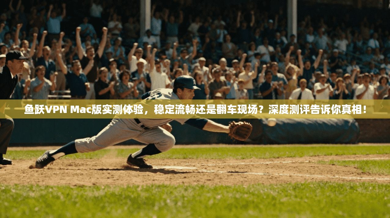 鱼跃VPN Mac版实测体验，稳定流畅还是翻车现场？深度测评告诉你真相！