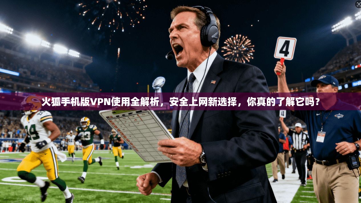 火狐手机版VPN使用全解析，安全上网新选择，你真的了解它吗？