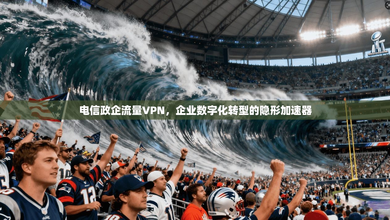 电信政企流量VPN，企业数字化转型的隐形加速器