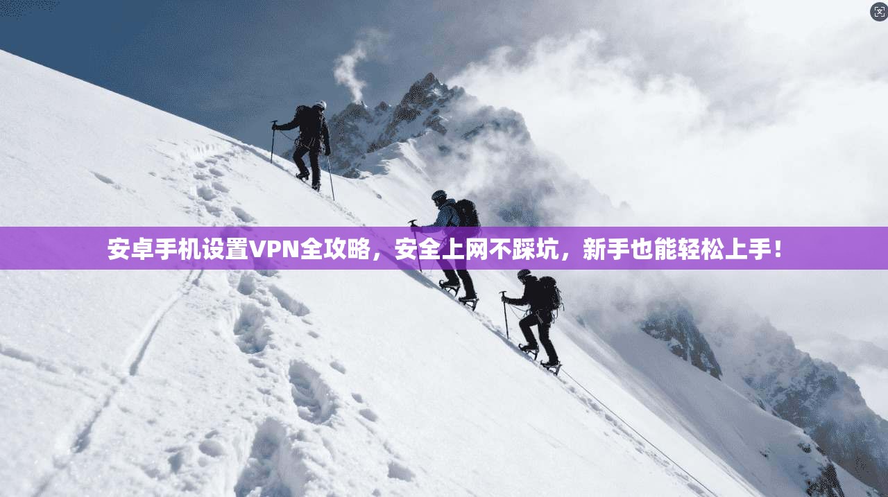 安卓手机设置VPN全攻略，安全上网不踩坑，新手也能轻松上手！