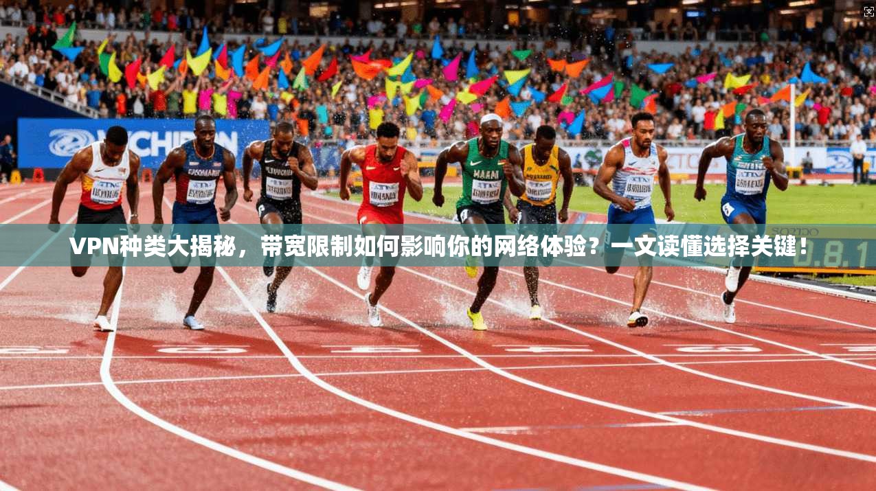 VPN种类大揭秘，带宽限制如何影响你的网络体验？一文读懂选择关键！
