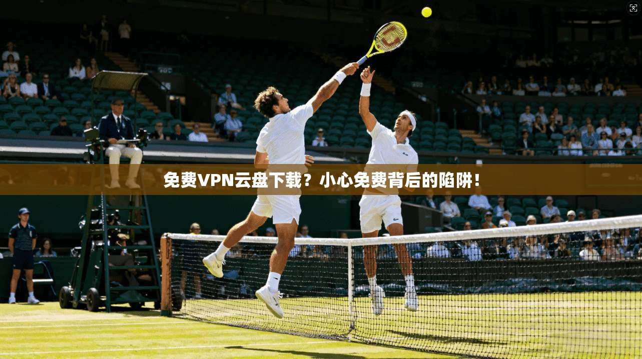 免费VPN云盘下载？小心免费背后的陷阱！