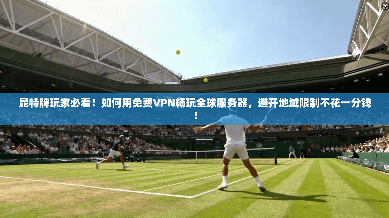 昆特牌玩家必看！如何用免费VPN畅玩全球服务器，避开地域限制不花一分钱！