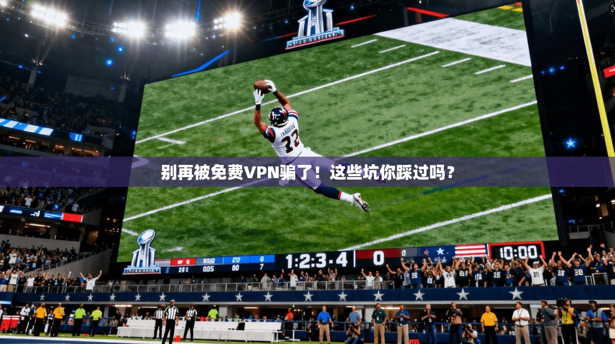 别再被免费VPN骗了！这些坑你踩过吗？