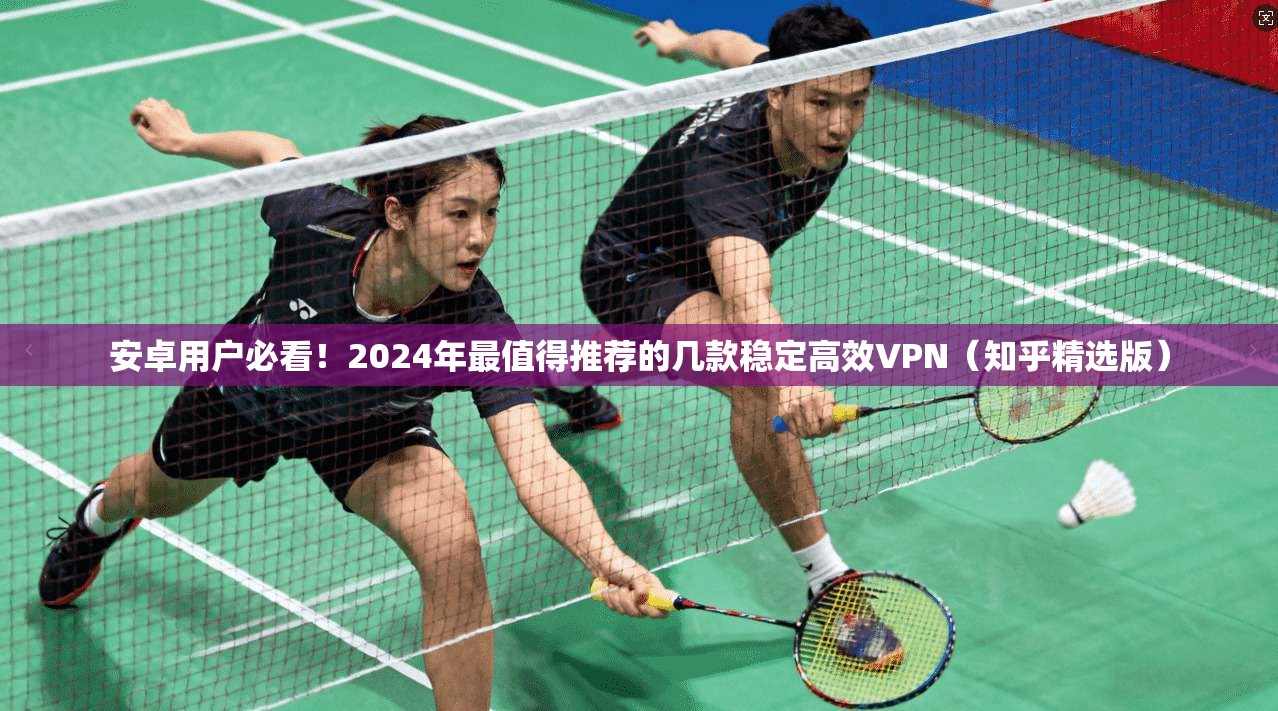 安卓用户必看！2024年最值得推荐的几款稳定高效VPN（知乎精选版）