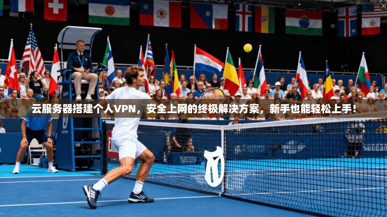 云服务器搭建个人VPN，安全上网的终极解决方案，新手也能轻松上手！