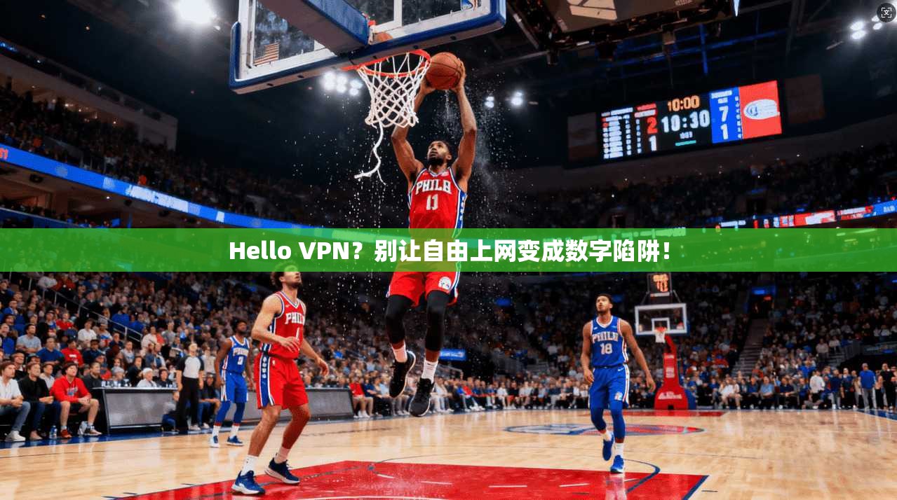 Hello VPN？别让自由上网变成数字陷阱！
