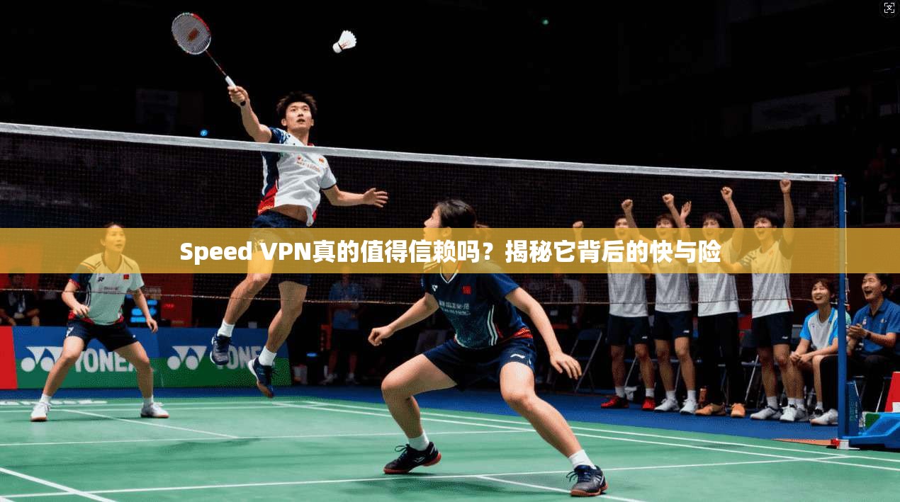 Speed VPN真的值得信赖吗？揭秘它背后的快与险