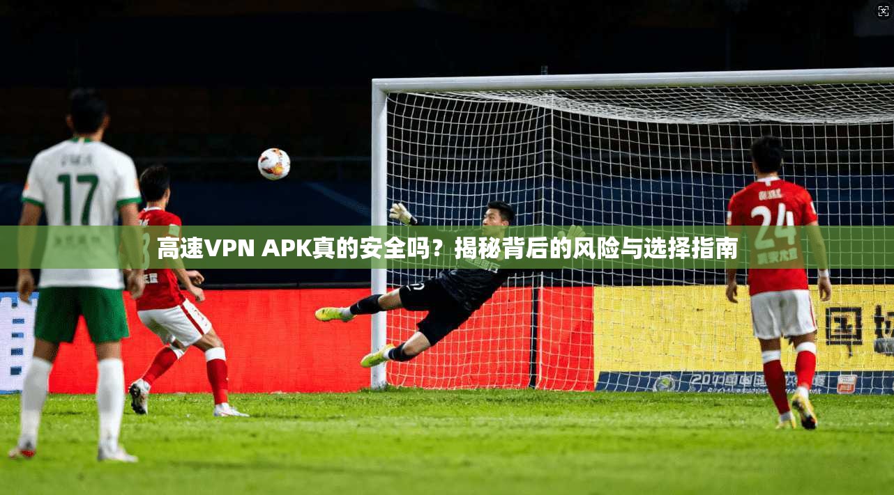高速VPN APK真的安全吗？揭秘背后的风险与选择指南