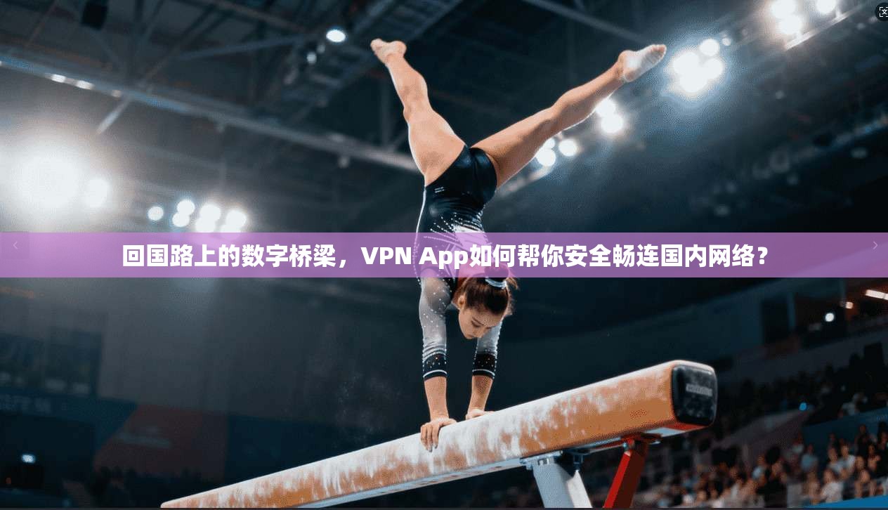 回国路上的数字桥梁，VPN App如何帮你安全畅连国内网络？