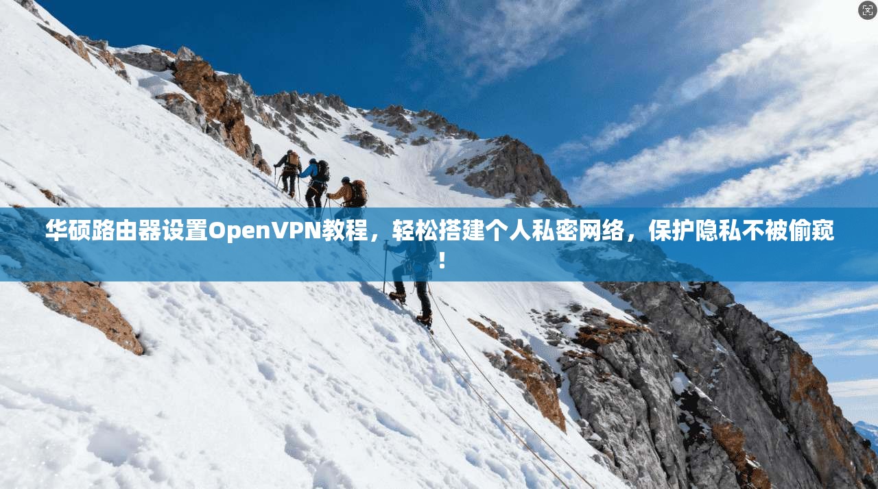 华硕路由器设置OpenVPN教程，轻松搭建个人私密网络，保护隐私不被偷窥！