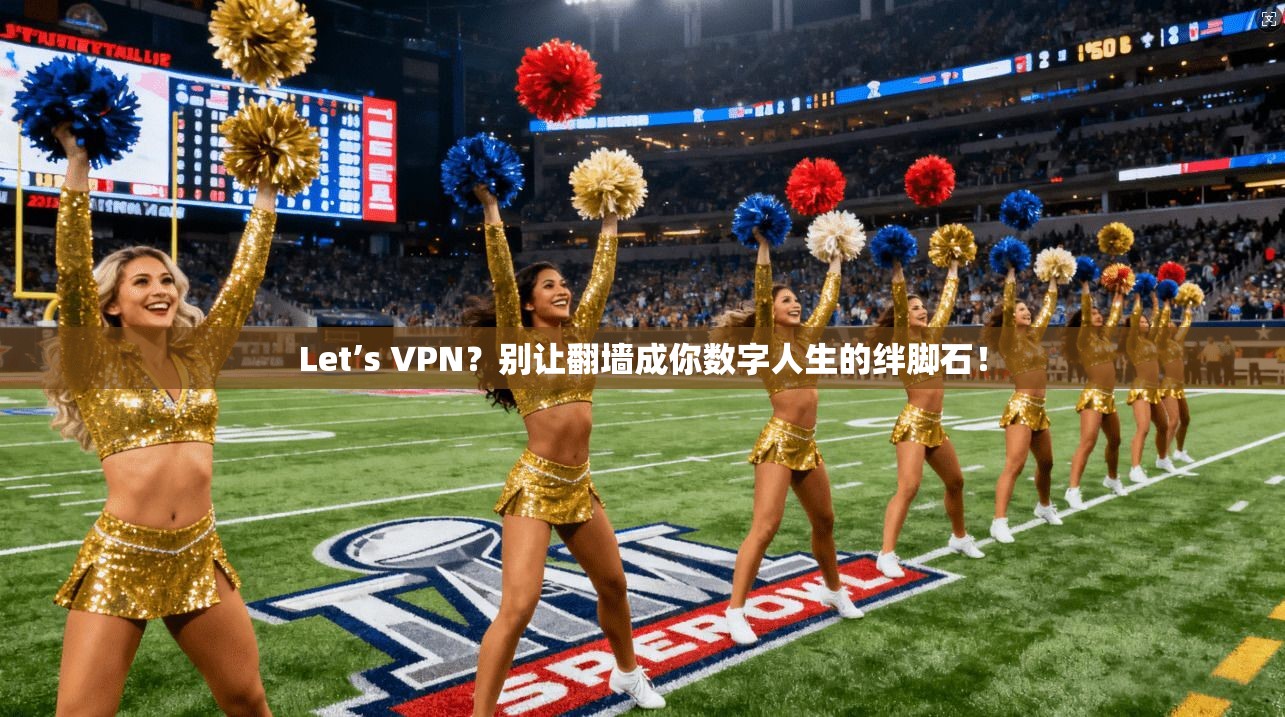Let’s VPN？别让翻墙成你数字人生的绊脚石！