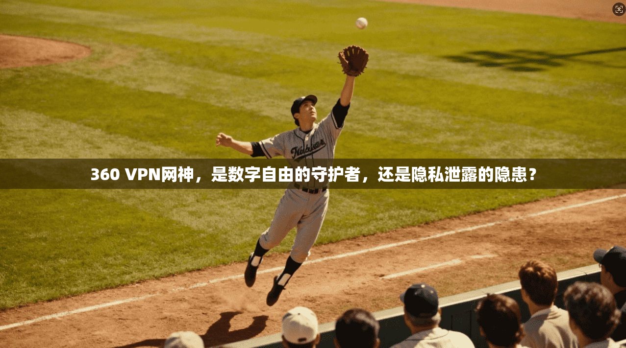 360 VPN网神，是数字自由的守护者，还是隐私泄露的隐患？
