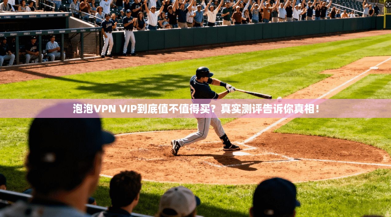 泡泡VPN VIP到底值不值得买？真实测评告诉你真相！