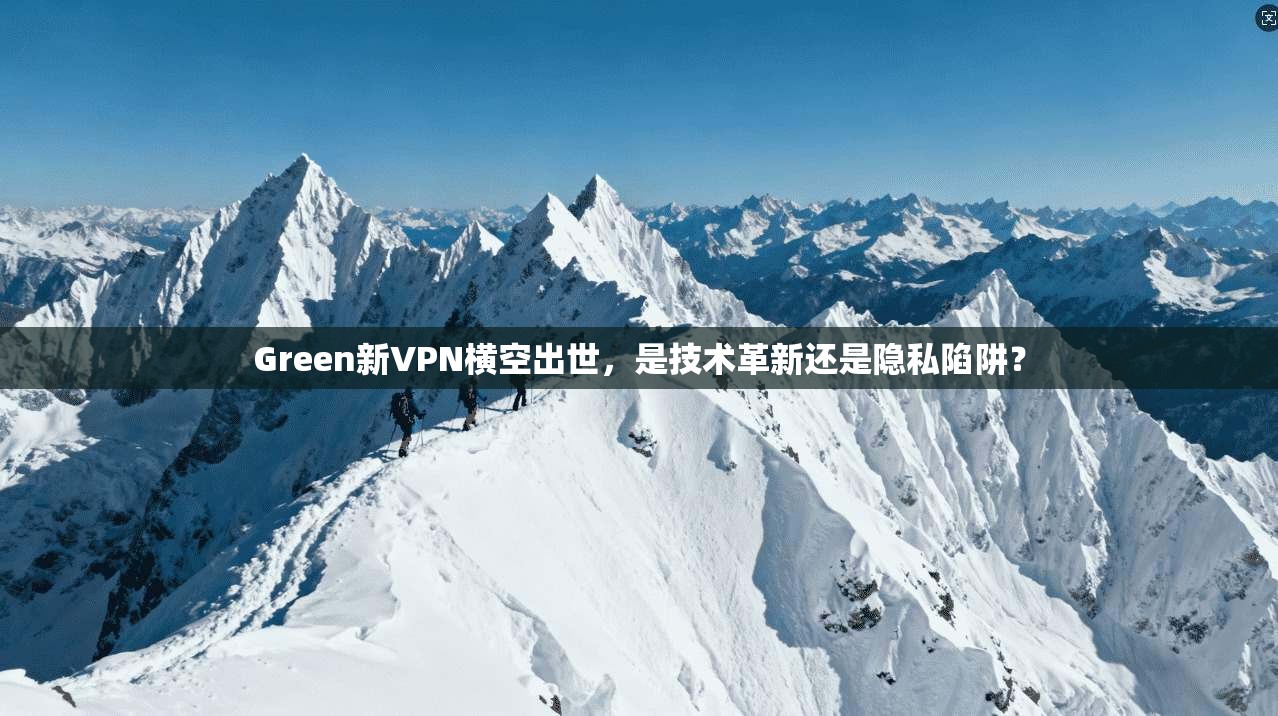 Green新VPN横空出世，是技术革新还是隐私陷阱？